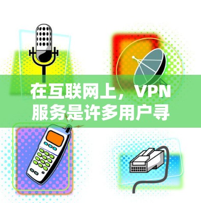 在互联网上，VPN服务是许多用户寻找安全传输数据的途径。以下是几个主要的VPN网站和购买方式