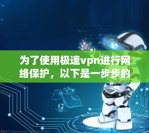 为了使用极速vpn进行网络保护，以下是一步步的指南