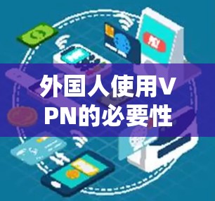 外国人使用VPN的必要性取决于其具体需求和情况。以下是详细的总结 外国人使用VPN的必要性取决于其具体需求和情况。以下是详细的总结