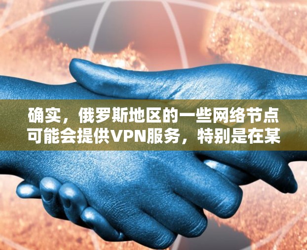 确实，俄罗斯地区的一些网络节点可能会提供VPN服务，特别是在某些特定的网络服务器上。这些VPN服务通常用于访问远程服务器、视频通话、文件下载等。以下是一些可能与俄罗斯节点相关的VPN服务推荐