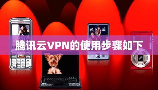 腾讯云VPN的使用步骤如下 腾讯云VPN的使用步骤如下