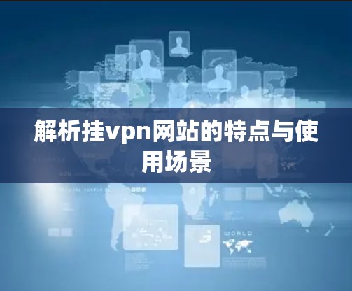 解析挂vpn网站的特点与使用场景 解析挂vpn网站的特点与使用场景