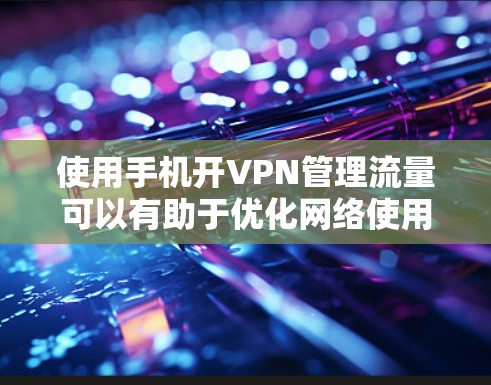使用手机开VPN管理流量可以有助于优化网络使用,减少不必要的流量消耗,并保护网络安全。以下是使用开VPN的基本步骤和注意事项 使用手机开VPN管理流量可以有助于优化网络使用,减少不必要的流量消耗,并保护网络安全。以下是使用开VPN的基本步骤和注意事项
