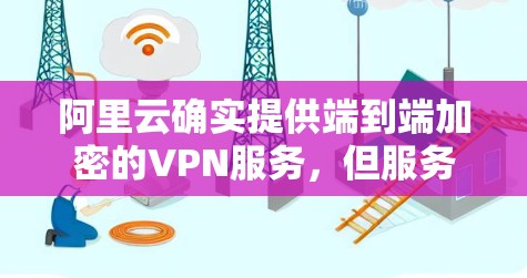 阿里云确实提供端到端加密的VPN服务，但服务可能会有特定的使用限制。以下是一些可能的限制和建议