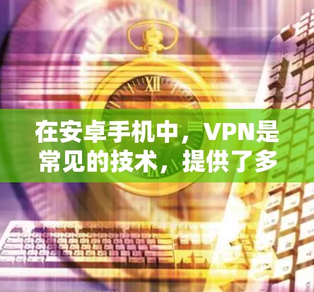 在安卓手机中，VPN是常见的技术，提供了多种方式让用户安全地传输数据。以下是关于安卓手机是否有VPN的详细信息