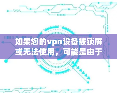 如果您的vpn设备被锁屏或无法使用，可能是由于以下原因导致的