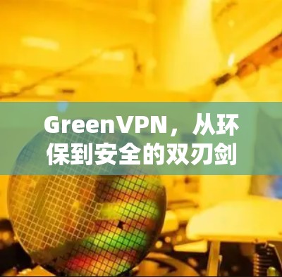 GreenVPN,从环保到安全的双刃剑 GreenVPN,从环保到安全的双刃剑