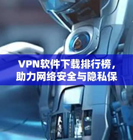 VPN软件下载排行榜,助力网络安全与隐私保护 VPN软件下载排行榜,助力网络安全与隐私保护