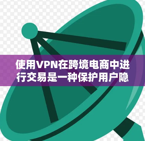 使用VPN在跨境电商中进行交易是一种保护用户隐私和安全的措施。以下是一个逐步的指南，帮助您在跨境电商中使用VPN
