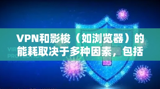 VPN和影梭（如浏览器）的能耗取决于多种因素，包括使用频率、应用程序类型以及硬件设置。以下是一些关键点供参考