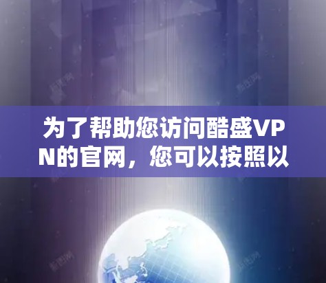 为了帮助您访问酷盛VPN的官网,您可以按照以下步骤操作 为了帮助您访问酷盛VPN的官网,您可以按照以下步骤操作