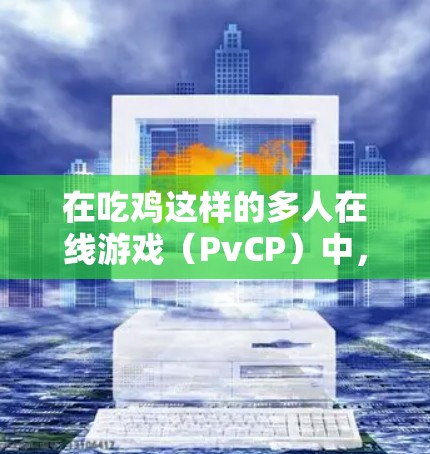 在吃鸡这样的多人在线游戏（PvCP）中，VPN的重要性体现在多个层面。以下是VPN在吃鸡中的具体作用