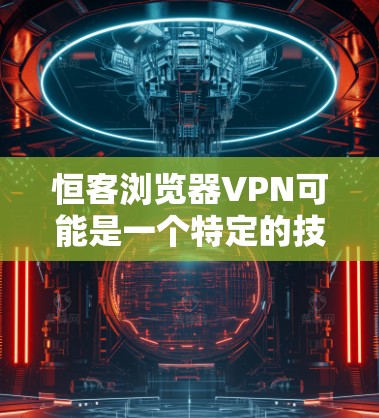 恒客浏览器VPN可能是一个特定的技术术语,具体含义需要进一步明确。以下是一些可能的解释 恒客浏览器VPN可能是一个特定的技术术语,具体含义需要进一步明确。以下是一些可能的解释