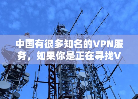 中国有很多知名的VPN服务，如果你是正在寻找VPN服务的用户，以下是一些中国知名VPN平台