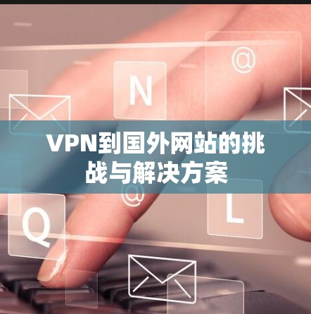 VPN到国外网站的挑战与解决方案 VPN到国外网站的挑战与解决方案