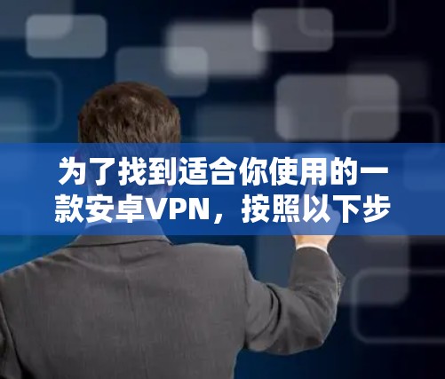 为了找到适合你使用的一款安卓VPN,按照以下步骤操作 为了找到适合你使用的一款安卓VPN,按照以下步骤操作