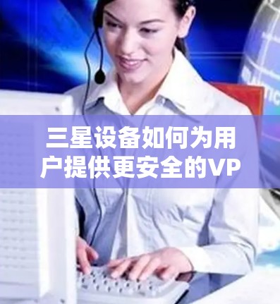 三星设备如何为用户提供更安全的VPN体验? 三星设备如何为用户提供更安全的VPN体验?