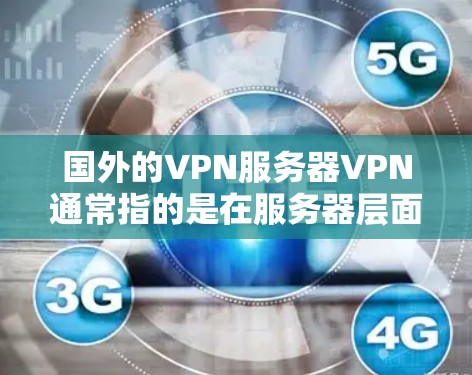 国外的VPN服务器VPN通常指的是在服务器层面或外部使用VPN服务连接到服务器。以下是一些步骤和注意事项，帮助您配置和使用VPN服务器VPN