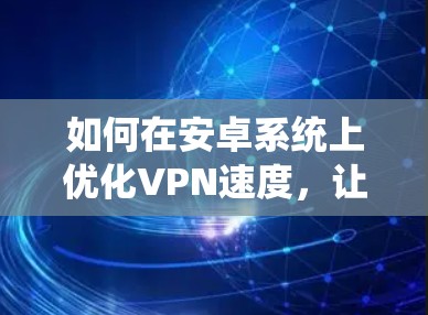 如何在安卓系统上优化VPN速度,让体验更稳定 如何在安卓系统上优化VPN速度,让体验更稳定