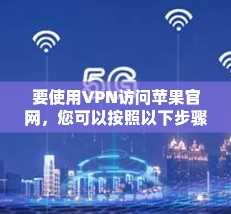 要使用VPN访问苹果官网,您可以按照以下步骤操作 要使用VPN访问苹果官网,您可以按照以下步骤操作
