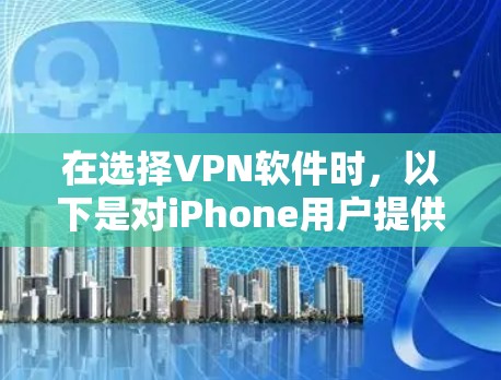 在选择VPN软件时，以下是对iPhone用户提供的一些推荐和建议
