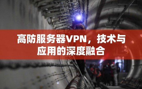 高防服务器VPN,技术与应用的深度融合 高防服务器VPN,技术与应用的深度融合