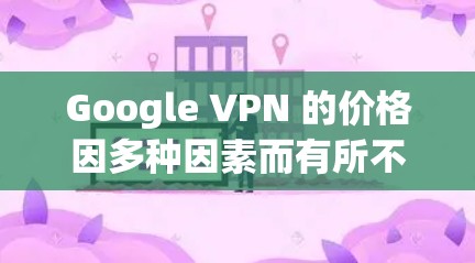 Google VPN 的价格因多种因素而有所不同，包括地区、服务提供商、需求、设备类型等。以下是一些常见的价格范围和购买方式