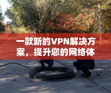 一款新的VPN解决方案，提升您的网络体验