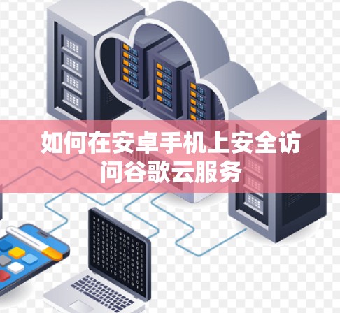 如何在安卓手机上安全访问谷歌云服务