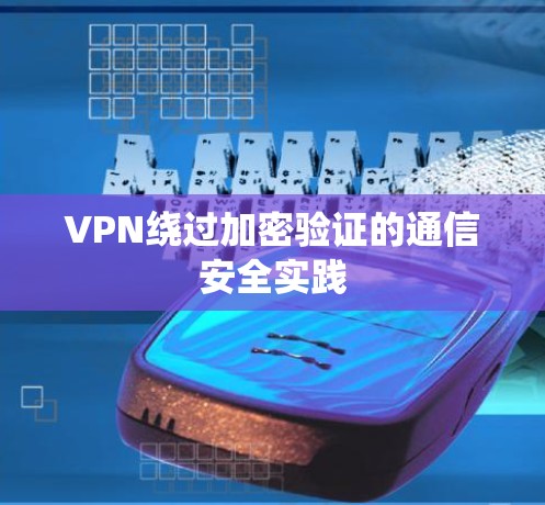 VPN绕过加密验证的通信安全实践 VPN绕过加密验证的通信安全实践