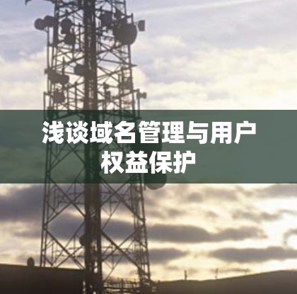浅谈域名管理与用户权益保护 浅谈域名管理与用户权益保护