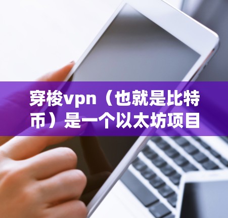 穿梭vpn（也就是比特币）是一个以太坊项目，是一个加密货币，主要由比特币社区运营。如果你指的是穿梭vpn闪退的现象，可能是因为以下原因