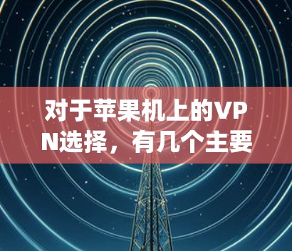 对于苹果机上的VPN选择,有几个主要的选项,包括基于Wi-Fi的iNFinity VPN、苹果家庭网络(AFN)以及其他易于使用的VPN软件。以下是对这些选项的详细说明