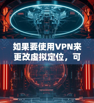 如果要使用VPN来更改虚拟定位,可以按照以下步骤进行操作 如果要使用VPN来更改虚拟定位,可以按照以下步骤进行操作