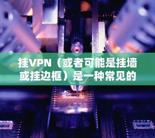 挂VPN(或者可能是挂墙或挂边框)是一种常见的网页设计技巧,用于突出强调特定的内容或区域。在战争主题的网页框架中,挂VPN可以用来增强视觉冲击力,突出战争相关的信息或关键点 挂VPN(或者可能是挂墙或挂边框)是一种常见的网页设计技巧,用于突出强调特定的内容或区域。在战争主题的网页框架中,挂VPN可以用来增强视觉冲击力,突出战争相关的信息或关键点