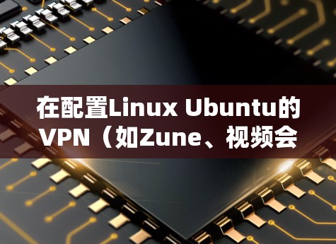 在配置Linux Ubuntu的VPN(如Zune、视频会议软件等)时,用户端的设置需要遵循以下步骤。以下是一个详细的指南 在配置Linux Ubuntu的VPN(如Zune、视频会议软件等)时,用户端的设置需要遵循以下步骤。以下是一个详细的指南