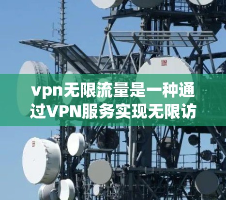 vpn无限流量是一种通过VPN服务实现无限访问外网资源的高级功能，通常与普通VPN服务不同，提供更强大的功能和更多选项。以下是关于vpn无限流量的详细分析