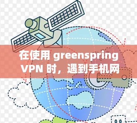 在使用 greenspring VPN 时，遇到手机网络异常的问题，通常需要从以下几个方面进行排查和解决