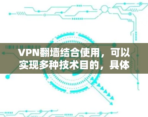 VPN翻墙结合使用,可以实现多种技术目的,具体包括 VPN翻墙结合使用,可以实现多种技术目的,具体包括