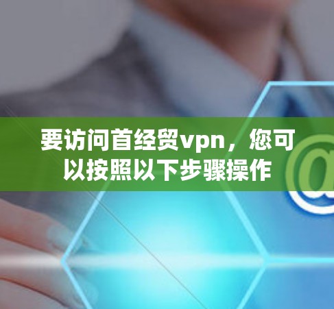 要访问首经贸vpn,您可以按照以下步骤操作 要访问首经贸vpn,您可以按照以下步骤操作