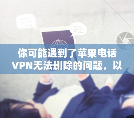 你可能遇到了苹果电话VPN无法删除的问题，以下是解决方法的步骤