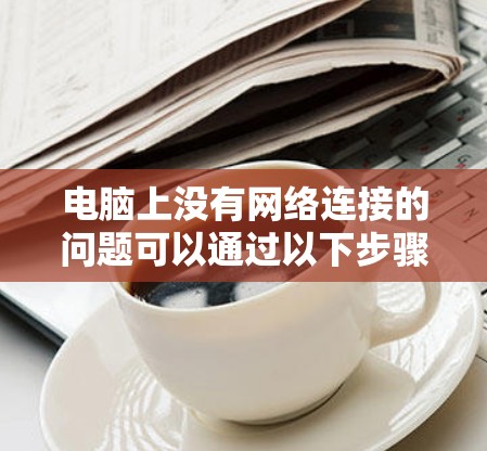 电脑上没有网络连接的问题可以通过以下步骤进行解决 电脑上没有网络连接的问题可以通过以下步骤进行解决