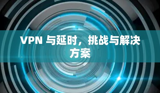 VPN 与延时,挑战与解决方案