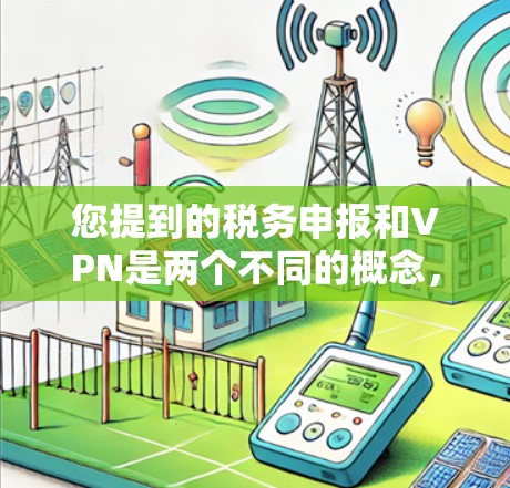 您提到的税务申报和VPN是两个不同的概念,可能有混淆之处。以下是针对这两种内容的简要解释 您提到的税务申报和VPN是两个不同的概念,可能有混淆之处。以下是针对这两种内容的简要解释