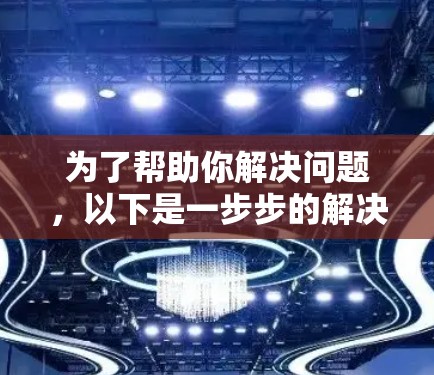 为了帮助你解决问题，以下是一步步的解决方案