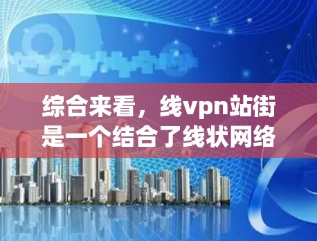 综合来看，线vpn站街是一个结合了线状网络和VPN技术的地点或平台，通常位于某个特定的街道或节点上，用于展示和交流线状网络和VPN技术的应用