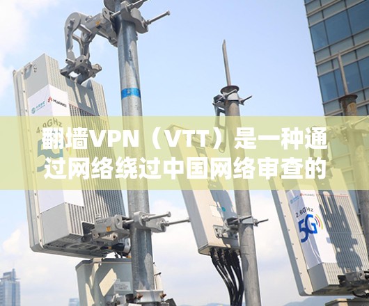 翻墙VPN（VTT）是一种通过网络绕过中国网络审查的VPN，主要通过绕过中国的网络内容限制（如CCTV、BTT、DSTP等）来提供视频内容的服务。使用翻墙VPN时，需要注意以下几点
