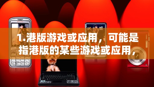 1.港版游戏或应用,可能是指港版的某些游戏或应用,例如双明术港版版本或类似的软件 1.港版游戏或应用,可能是指港版的某些游戏或应用,例如双明术港版版本或类似的软件