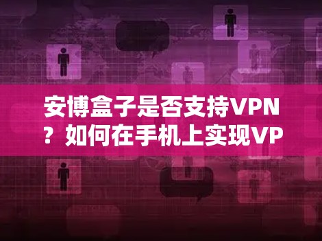 安博盒子是否支持VPN?如何在手机上实现VPN