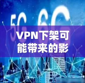 VPN下架可能带来的影响 VPN下架可能带来的影响